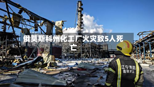 俄莫斯科州化工厂火灾致5人死亡-第2张图片