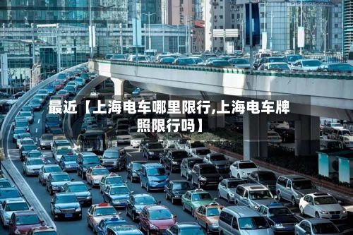 最近【上海电车哪里限行,上海电车牌照限行吗】