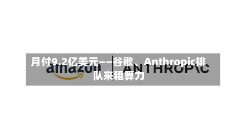月付9.2亿美元——谷歌	、Anthropic排队来租算力-第2张图片