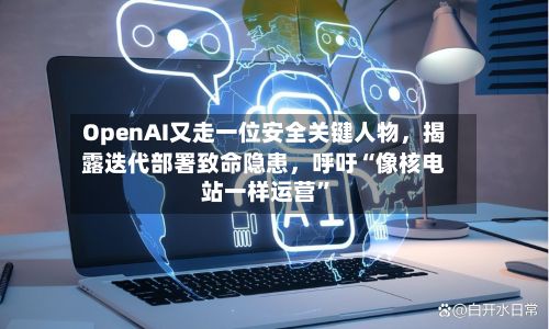 OpenAI又走一位安全关键人物，揭露迭代部署致命隐患，呼吁“像核电站一样运营”