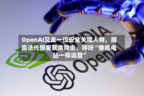OpenAI又走一位安全关键人物，揭露迭代部署致命隐患，呼吁“像核电站一样运营”-第3张图片
