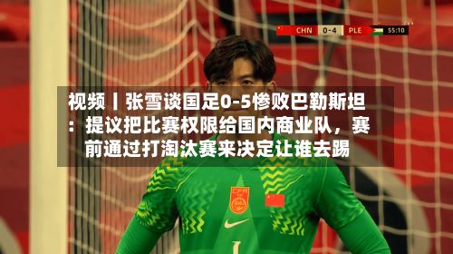 视频丨张雪谈国足0-5惨败巴勒斯坦：提议把比赛权限给国内商业队，赛前通过打淘汰赛来决定让谁去踢