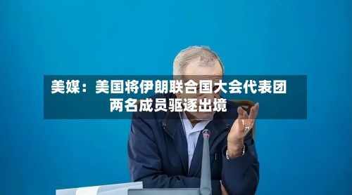 美媒:美国将伊朗联合国大会代表团两名成员驱逐出境-第2张图片