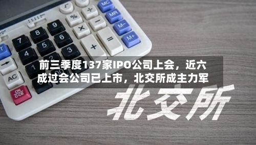 前三季度137家IPO公司上会，近六成过会公司已上市	，北交所成主力军-第3张图片