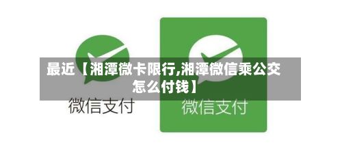 最近【湘潭微卡限行,湘潭微信乘公交怎么付钱】