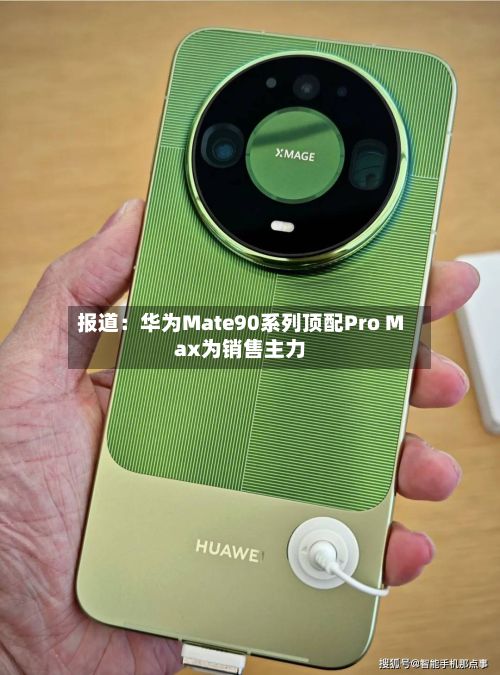 报道：华为Mate90系列顶配Pro Max为销售主力