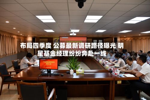 布局四季度 公募最新调研路径曝光 明星基金经理纷纷奔赴一线-第2张图片