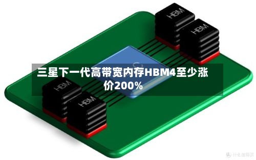 三星下一代高带宽内存HBM4至少涨价200%-第2张图片