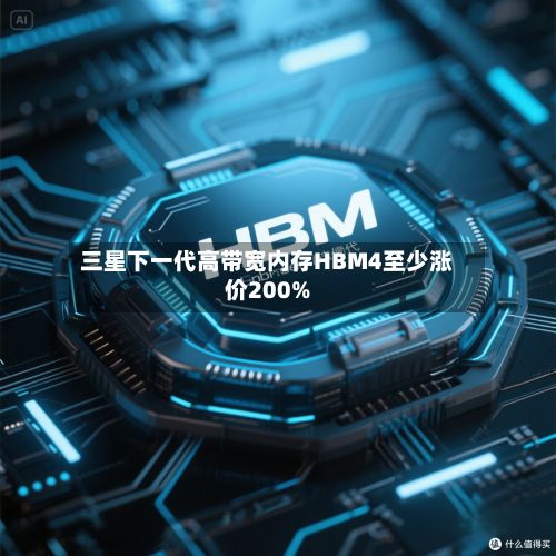 三星下一代高带宽内存HBM4至少涨价200%-第3张图片