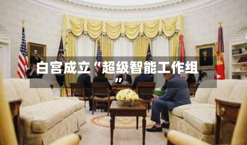 白宫成立“超级智能工作组”-第2张图片