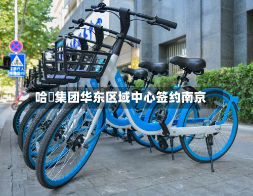 哈啰集团华东区域中心签约南京