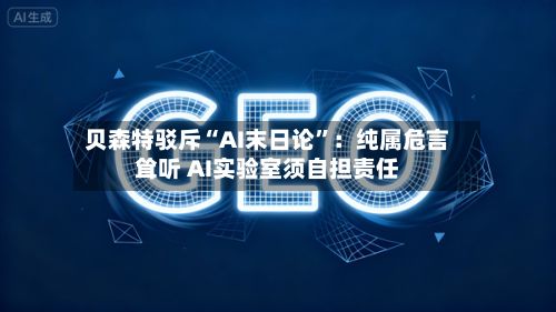 贝森特驳斥“AI末日论”：纯属危言耸听 AI实验室须自担责任