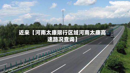 近来【河南太康限行区域河南太康高速路况查询】