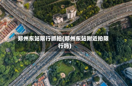 郑州东站限行抓拍(郑州东站附近拍限行吗)