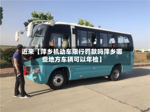 近来【萍乡机动车限行罚款吗萍乡哪些地方车辆可以年检】