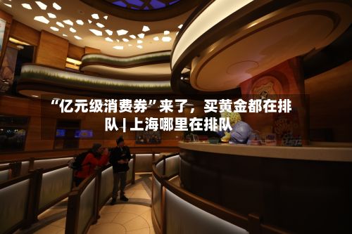“亿元级消费券”来了，买黄金都在排队 | 上海哪里在排队-第2张图片