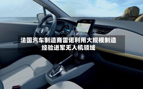 法国汽车制造商雷诺利用大规模制造经验进军无人机领域-第3张图片