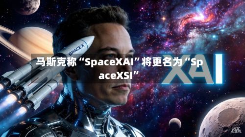 马斯克称“SpaceXAI”将更名为“SpaceXSI”