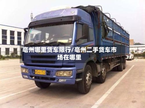亳州哪里货车限行/亳州二手货车市场在哪里