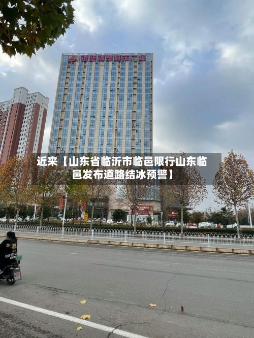 近来【山东省临沂市临邑限行山东临邑发布道路结冰预警】