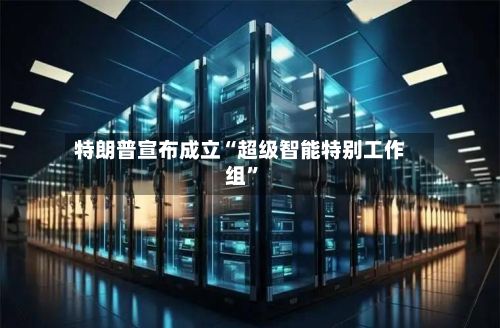 特朗普宣布成立“超级智能特别工作组”-第2张图片