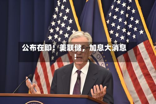 公布在即！美联储，加息大消息！