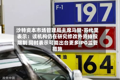 沙特资本市场管理局主席马赞·苏代里表示：该机构仍在研究修改外资持股限制 同时表示可能出台更多IPO监管措施-第2张图片