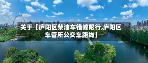 关于【庐阳区柴油车错峰限行,庐阳区车管所公交车路线】-第2张图片
