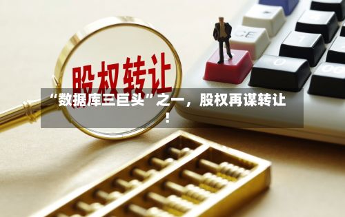 “数据库三巨头”之一，股权再谋转让！-第2张图片