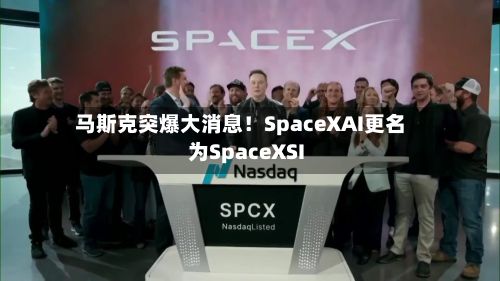 马斯克突爆大消息!SpaceXAI更名为SpaceXSI-第2张图片