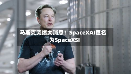 马斯克突爆大消息!SpaceXAI更名为SpaceXSI-第3张图片