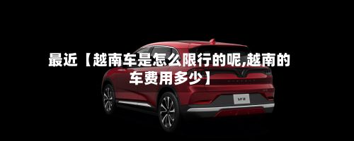 最近【越南车是怎么限行的呢,越南的车费用多少】