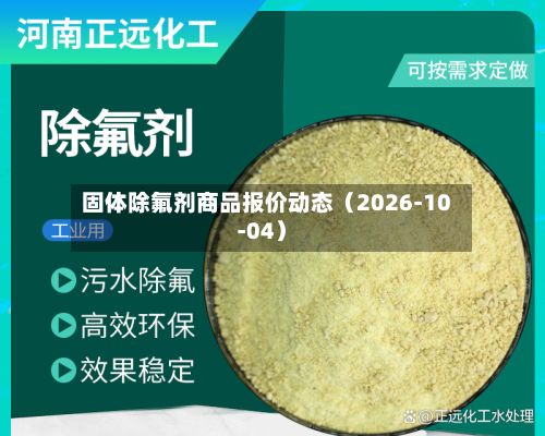 固体除氟剂商品报价动态（2026-10-04）-第1张图片