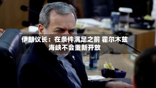 伊朗议长：在条件满足之前 霍尔木兹海峡不会重新开放-第2张图片