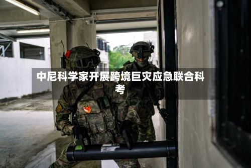 中尼科学家开展跨境巨灾应急联合科考-第2张图片