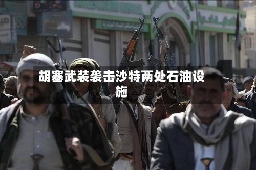 胡塞武装袭击沙特两处石油设施