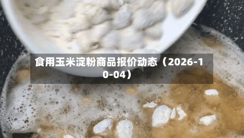 食用玉米淀粉商品报价动态（2026-10-04）-第1张图片
