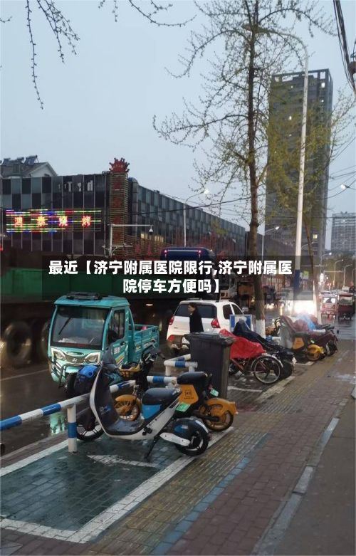 最近【济宁附属医院限行,济宁附属医院停车方便吗】-第2张图片