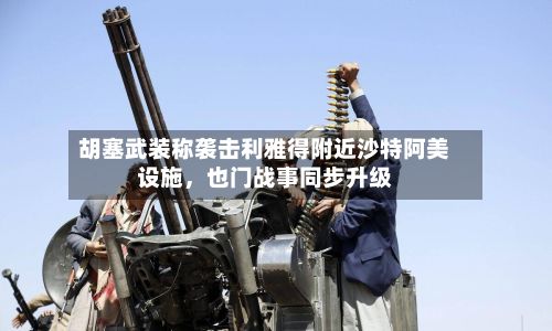 胡塞武装称袭击利雅得附近沙特阿美设施，也门战事同步升级-第2张图片