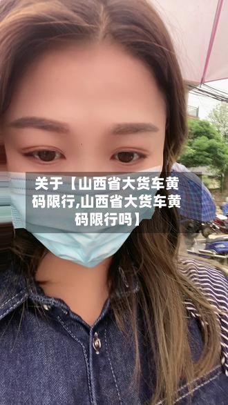 关于【山西省大货车黄码限行,山西省大货车黄码限行吗】-第2张图片