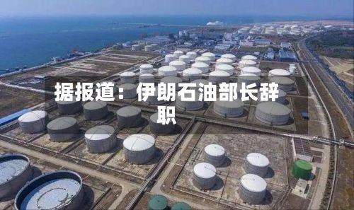 据报道：伊朗石油部长辞职-第2张图片
