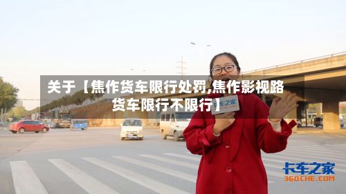 关于【焦作货车限行处罚,焦作影视路货车限行不限行】-第2张图片