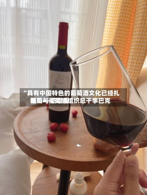 “具有中国特色的葡萄酒文化已经扎根” ——访世界葡萄与葡萄酒组织总干事巴克