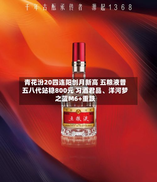 青花汾20四连阳创月新高 五粮液普五八代站稳800元 习酒君品、洋河梦之蓝M6+重跌