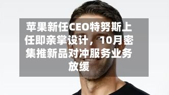 苹果新任CEO特努斯上任即亲掌设计，10月密集推新品对冲服务业务放缓