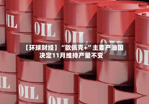 【环球财经】“欧佩克+	”主要产油国决定11月维持产量不变-第3张图片