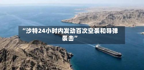 “沙特24小时内发动百次空袭和导弹袭击”