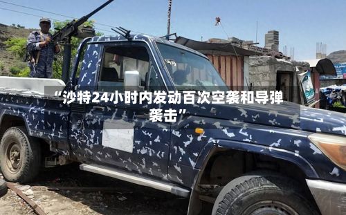 “沙特24小时内发动百次空袭和导弹袭击”-第2张图片