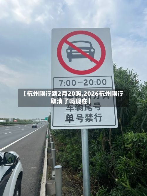 【杭州限行到2月20吗,2026杭州限行取消了吗现在】