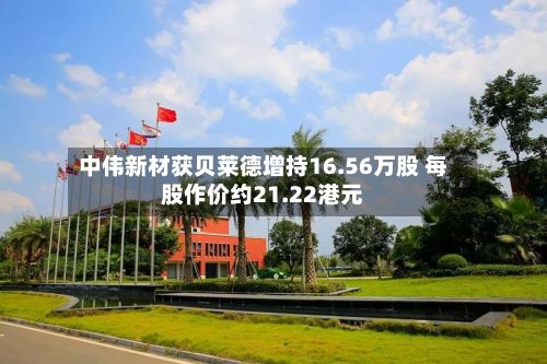 中伟新材获贝莱德增持16.56万股 每股作价约21.22港元-第2张图片